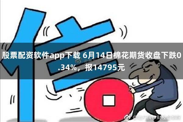 股票配资软件app下载 6月14日棉花期货收盘下跌0.34%，报14795元