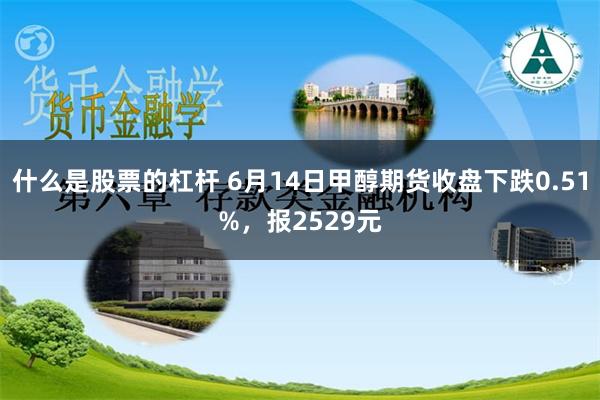 什么是股票的杠杆 6月14日甲醇期货收盘下跌0.51%，报2529元