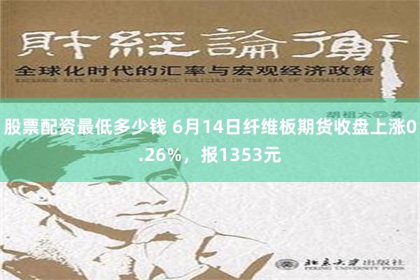 股票配资最低多少钱 6月14日纤维板期货收盘上涨0.26%，报1353元