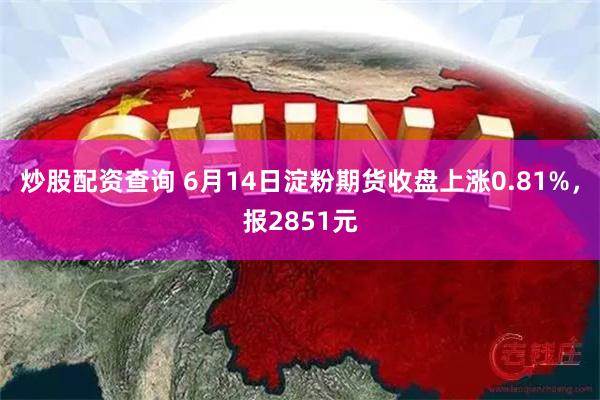 炒股配资查询 6月14日淀粉期货收盘上涨0.81%，报2851元