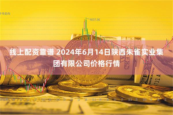 线上配资靠谱 2024年6月14日陕西朱雀实业集团有限公司价格行情