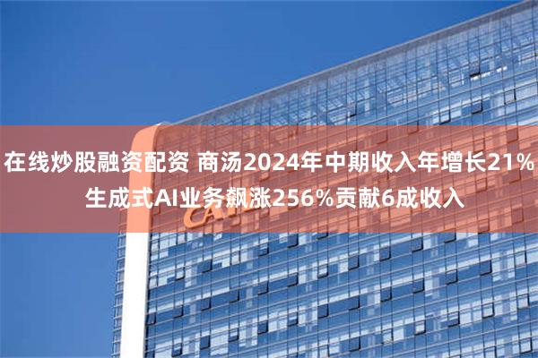 在线炒股融资配资 商汤2024年中期收入年增长21%  生成式AI业务飙涨256%贡献6成收入