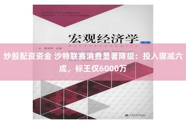 炒股配资资金 沙特联赛消费显著降级：投入骤减六成，标王仅6000万