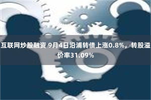 互联网炒股融资 9月4日沿浦转债上涨0.8%，转股溢价率31.09%