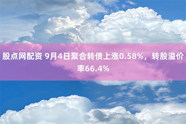 股点网配资 9月4日聚合转债上涨0.58%，转股溢价率66.4%