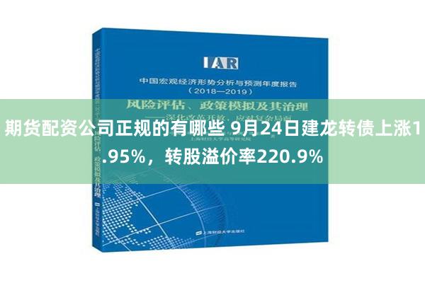 期货配资公司正规的有哪些 9月24日建龙转债上涨1.95%，转股溢价率220.9%