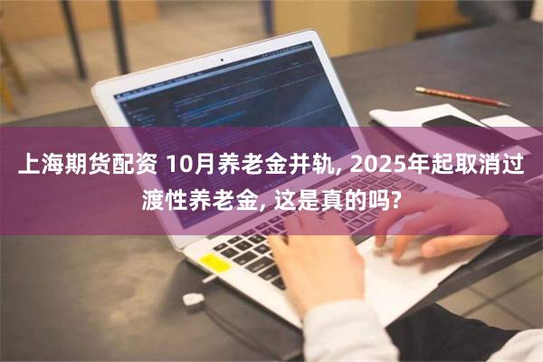 上海期货配资 10月养老金并轨, 2025年起取消过渡性养老金, 这是真的吗?