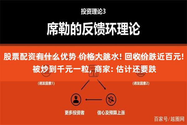 股票配资有什么优势 价格大跳水! 回收价跌近百元! 被炒到千元一粒, 商家: 估计还要跌