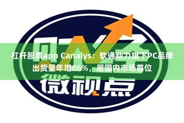 杠杆股票app Canalys：软通动力旗下PC品牌出货量年增86%，居国内市场首位