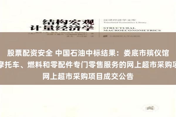 股票配资安全 中国石油中标结果：娄底市殡仪馆关于汽车、摩托车、燃料和零配件专门零售服务的网上超市采购项目成交公告