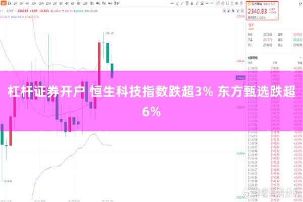 杠杆证券开户 恒生科技指数跌超3% 东方甄选跌超6%