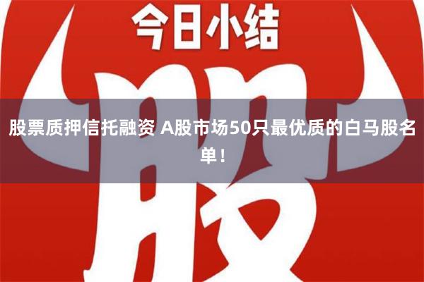 股票质押信托融资 A股市场50只最优质的白马股名单！