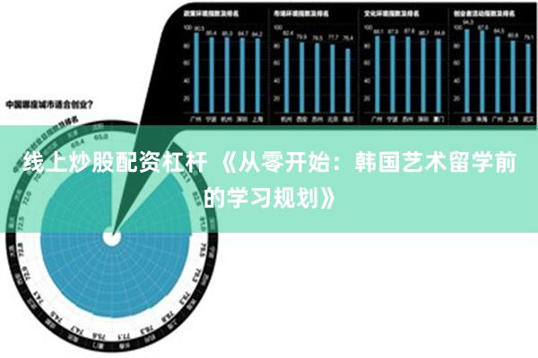 线上炒股配资杠杆 《从零开始：韩国艺术留学前的学习规划》