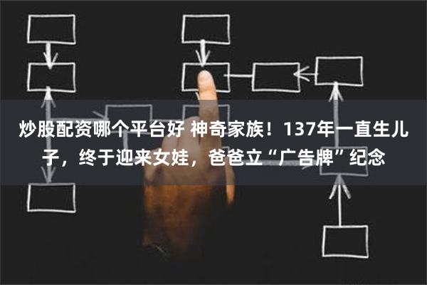 炒股配资哪个平台好 神奇家族！137年一直生儿子，终于迎来女娃，爸爸立“广告牌”纪念