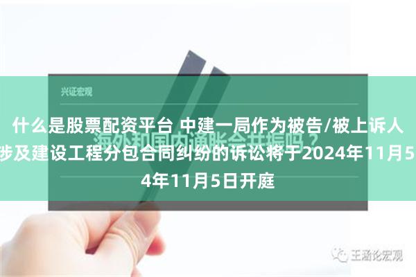 什么是股票配资平台 中建一局作为被告/被上诉人的1起涉及建设工程分包合同纠纷的诉讼将于2024年11月5日开庭