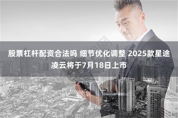 股票杠杆配资合法吗 细节优化调整 2025款星途凌云将于7月18日上市