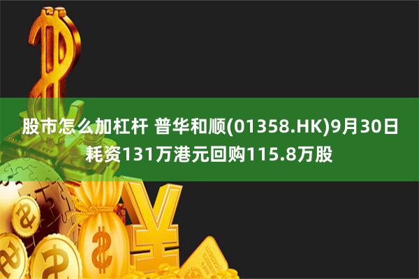 股市怎么加杠杆 普华和顺(01358.HK)9月30日耗资131万港元回购115.8万股