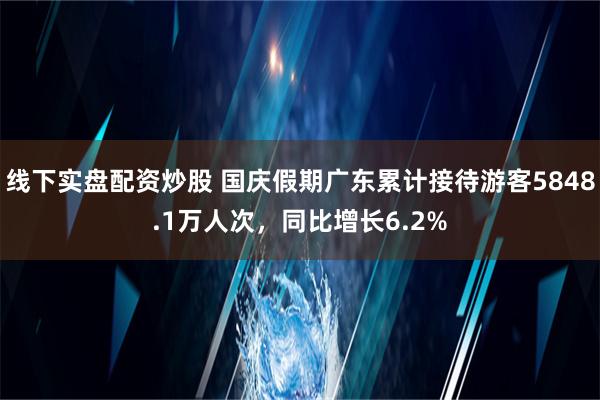 线下实盘配资炒股 国庆假期广东累计接待游客5848.1万人次，同比增长6.2%