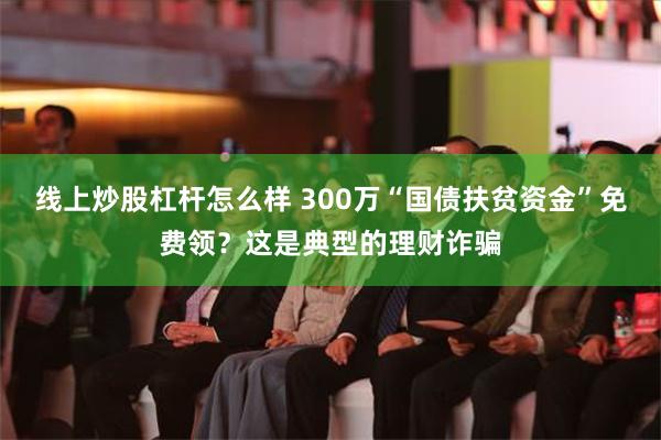 线上炒股杠杆怎么样 300万“国债扶贫资金”免费领？这是典型的理财诈骗