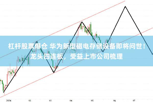 杠杆股票爆仓 华为新型磁电存储设备即将问世！龙头四连板，受益上市公司梳理