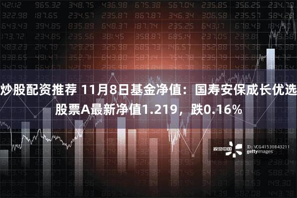 炒股配资推荐 11月8日基金净值：国寿安保成长优选股票A最新净值1.219，跌0.16%