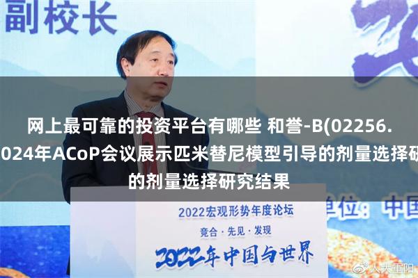 网上最可靠的投资平台有哪些 和誉-B(02256.HK)在2024年ACoP会议展示匹米替尼模型引导的剂量选择研究结果