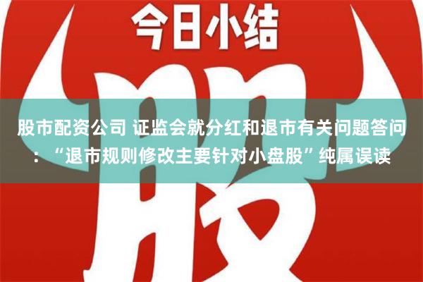 股市配资公司 证监会就分红和退市有关问题答问：“退市规则修改主要针对小盘股”纯属误读