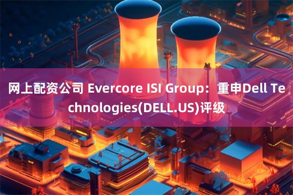 网上配资公司 Evercore ISI Group：重申Dell Technologies(DELL.US)评级