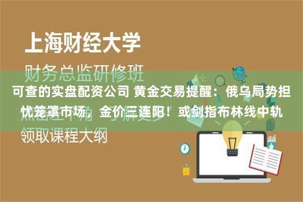 可查的实盘配资公司 黄金交易提醒：俄乌局势担忧笼罩市场，金价三连阳！或剑指布林线中轨