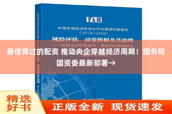 最信得过的配资 推动央企穿越经济周期！国务院国资委最新部署→