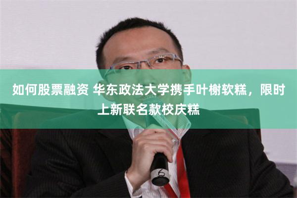 如何股票融资 华东政法大学携手叶榭软糕，限时上新联名款校庆糕