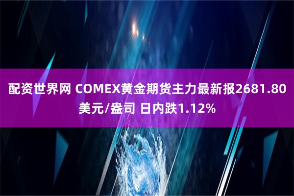 配资世界网 COMEX黄金期货主力最新报2681.80美元/盎司 日内跌1.12%