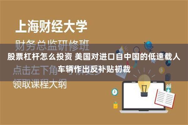 股票杠杆怎么投资 美国对进口自中国的低速载人车辆作出反补贴初裁