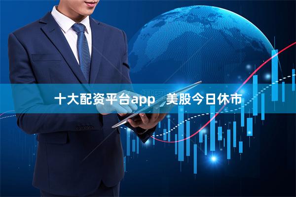 十大配资平台app   美股今日休市