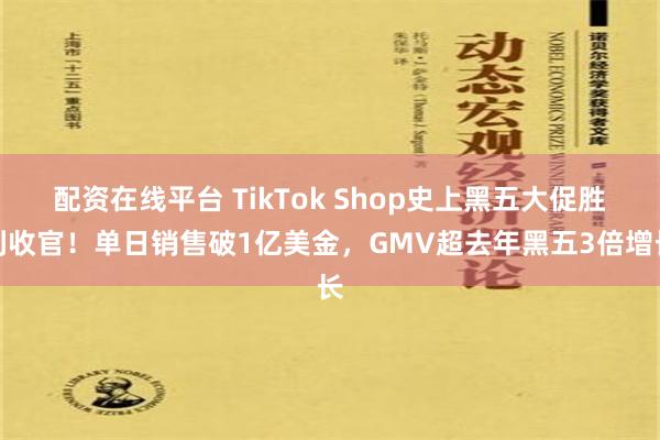 配资在线平台 TikTok Shop史上黑五大促胜利收官！单日销售破1亿美金，GMV超去年黑五3倍增长