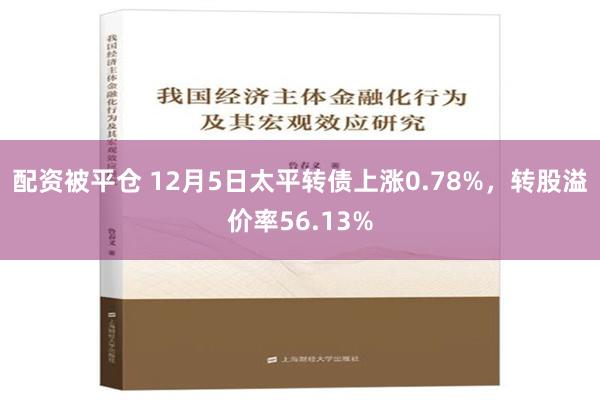 配资被平仓 12月5日太平转债上涨0.78%，转股溢价率56.13%