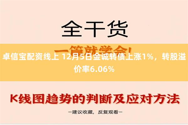 卓信宝配资线上 12月5日金诚转债上涨1%，转股溢价率6.06%