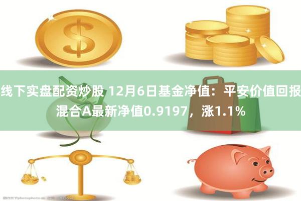 线下实盘配资炒股 12月6日基金净值：平安价值回报混合A最新净值0.9197，涨1.1%