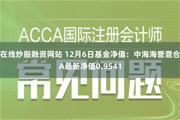 在线炒股融资网站 12月6日基金净值：中海海誉混合A最新净值0.9541