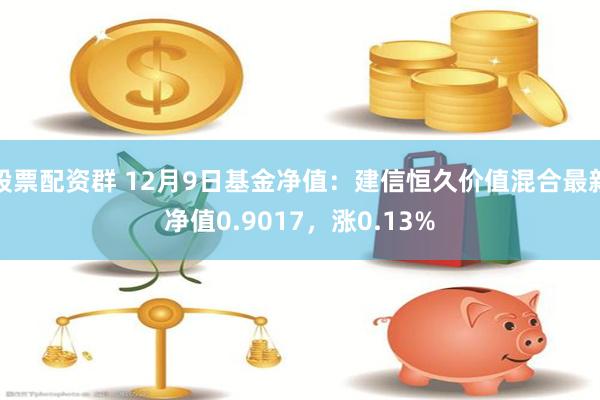 股票配资群 12月9日基金净值：建信恒久价值混合最新净值0.9017，涨0.13%