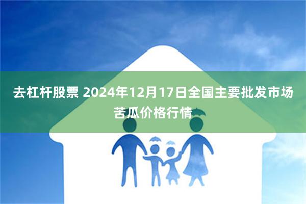 去杠杆股票 2024年12月17日全国主要批发市场苦瓜价格行情