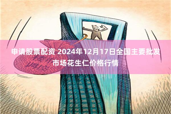 申请股票配资 2024年12月17日全国主要批发市场花生仁价格行情