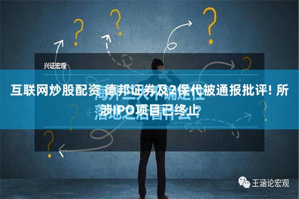 互联网炒股配资 德邦证券及2保代被通报批评! 所涉IPO项目已终止