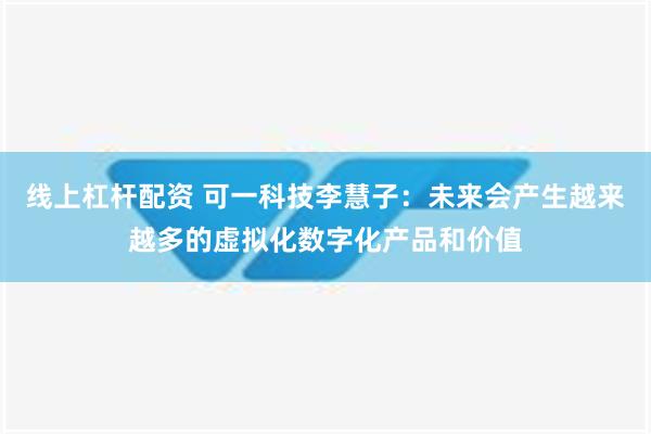 线上杠杆配资 可一科技李慧子：未来会产生越来越多的虚拟化数字化产品和价值