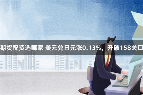 期货配资选哪家 美元兑日元涨0.13%，升破158关口