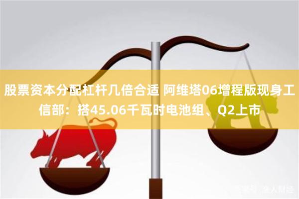 股票资本分配杠杆几倍合适 阿维塔06增程版现身工信部：搭45.06千瓦时电池组、Q2上市