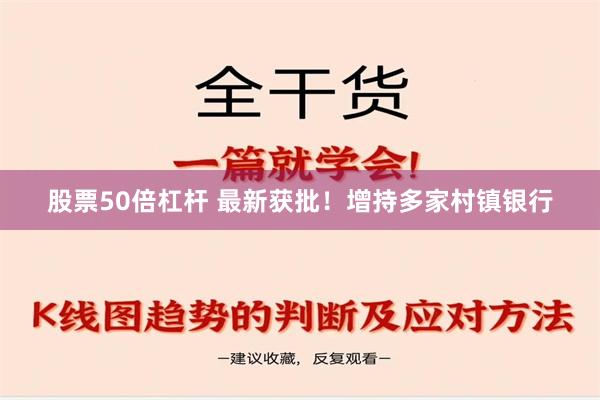 股票50倍杠杆 最新获批！增持多家村镇银行