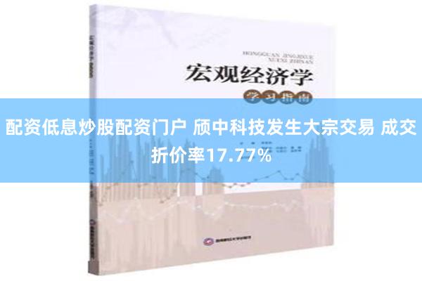 配资低息炒股配资门户 颀中科技发生大宗交易 成交折价率17.77%