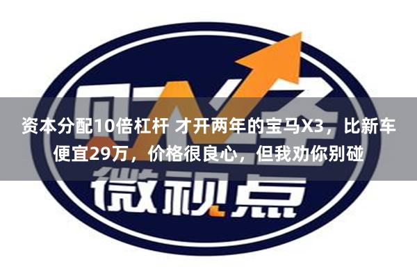 资本分配10倍杠杆 才开两年的宝马X3，比新车便宜29万，价格很良心，但我劝你别碰