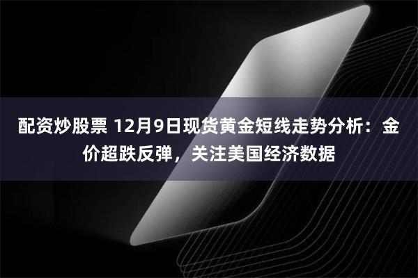 配资炒股票 12月9日现货黄金短线走势分析：金价超跌反弹，关注美国经济数据